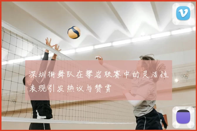 深圳街舞队在攀岩联赛中的灵活性表现引发热议与赞赏