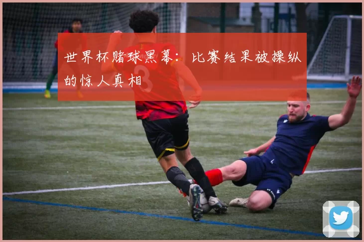 世界杯赌球黑幕:比赛结果被操纵的惊人真相