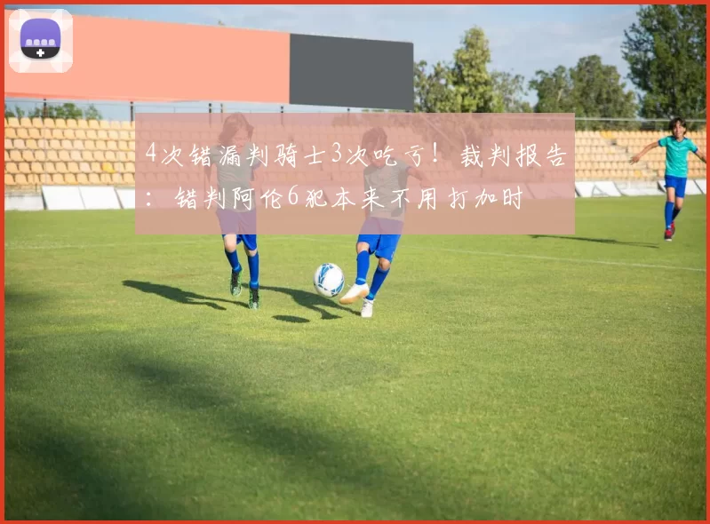 4次错漏判骑士3次吃亏！裁判报告：错判阿伦6犯本来不用打加时