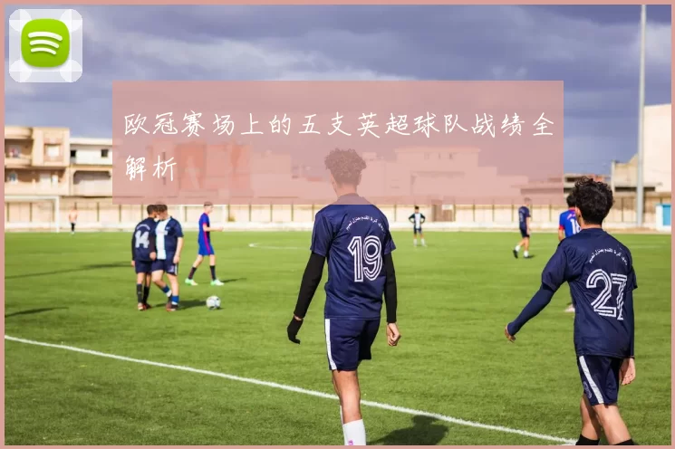 欧冠赛场上的五支英超球队战绩全解析