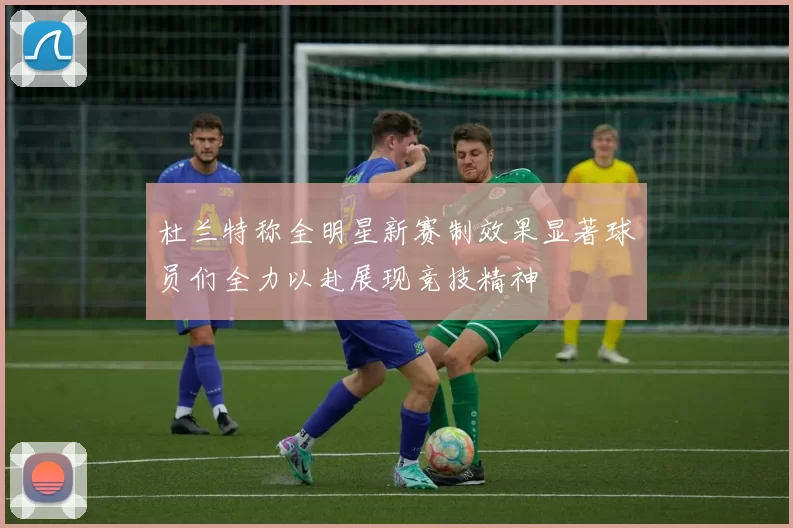 杜兰特称全明星新赛制效果显著球员们全力以赴展现竞技精神