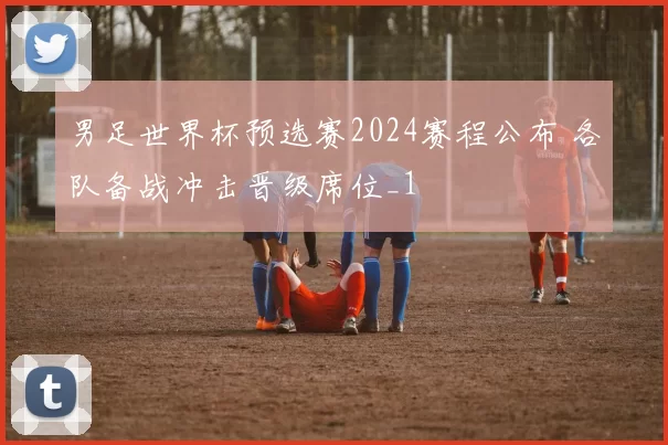 男足世界杯预选赛2024赛程公布 各队备战冲击晋级席位_1