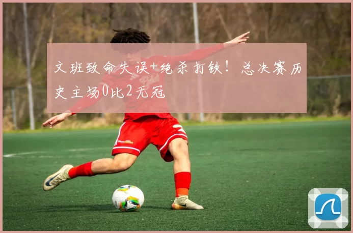 文班致命失误+绝杀打铁!总决赛历史主场0比2无冠