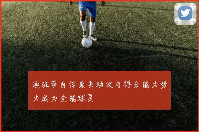 迪班萨自信兼具助攻与得分能力努力成为全能球员