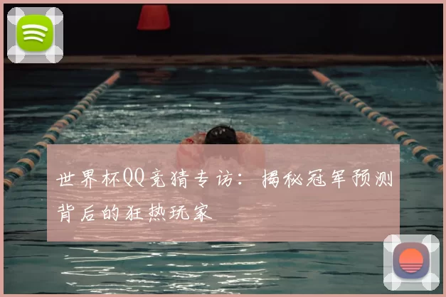 世界杯QQ竞猜专访:揭秘冠军预测背后的狂热玩家