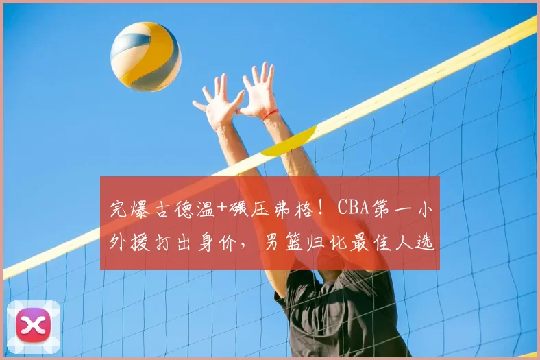 完爆古德温+碾压弗格！CBA第一小外援打出身价，男篮归化最佳人选