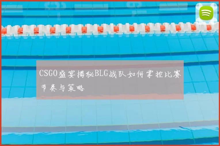 CSGO盛宴揭秘BLG战队如何掌控比赛节奏与策略