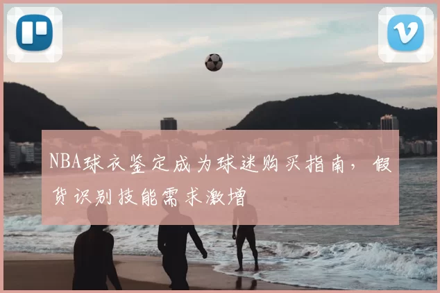 NBA球衣鉴定成为球迷购买指南,假货识别技能需求激增