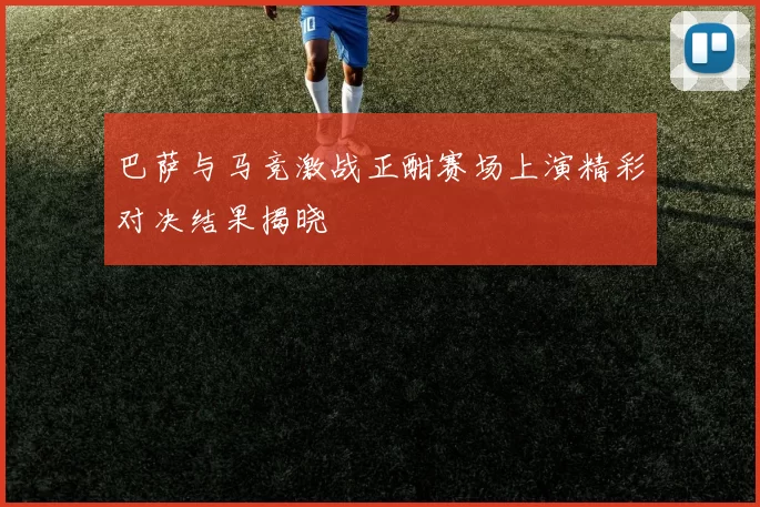 巴萨与马竞激战正酣赛场上演精彩对决结果揭晓