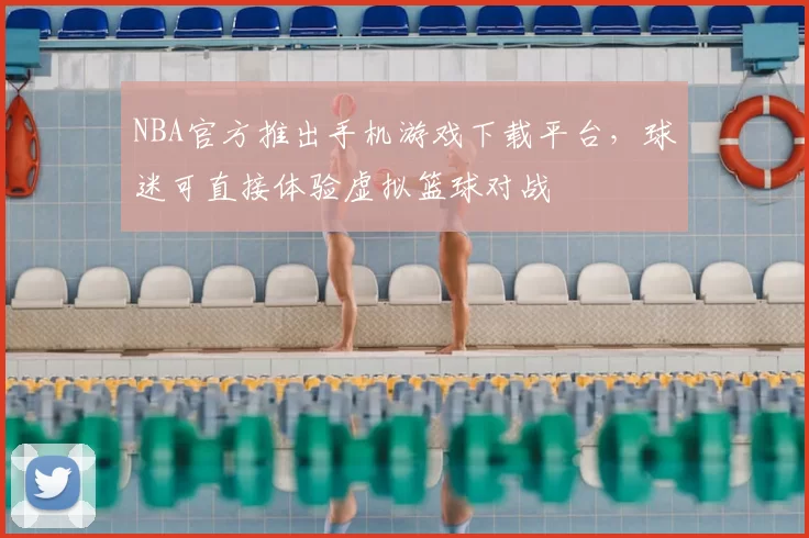 NBA官方推出手机游戏下载平台，球迷可直接体验虚拟篮球对战