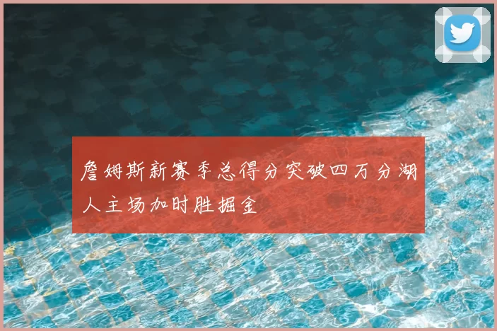 詹姆斯新赛季总得分突破四万分湖人主场加时胜掘金