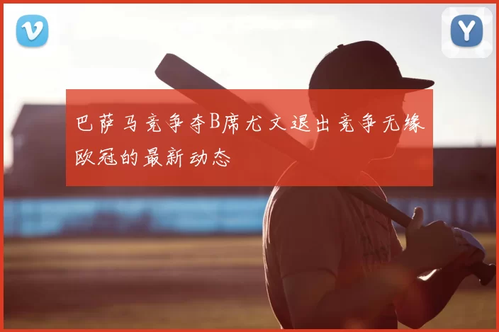 巴萨马竞争夺B席尤文退出竞争无缘欧冠的最新动态