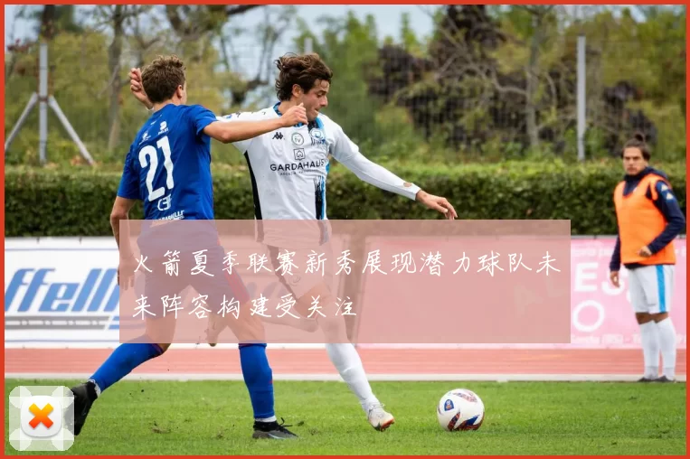 火箭夏季联赛新秀展现潜力球队未来阵容构建受关注