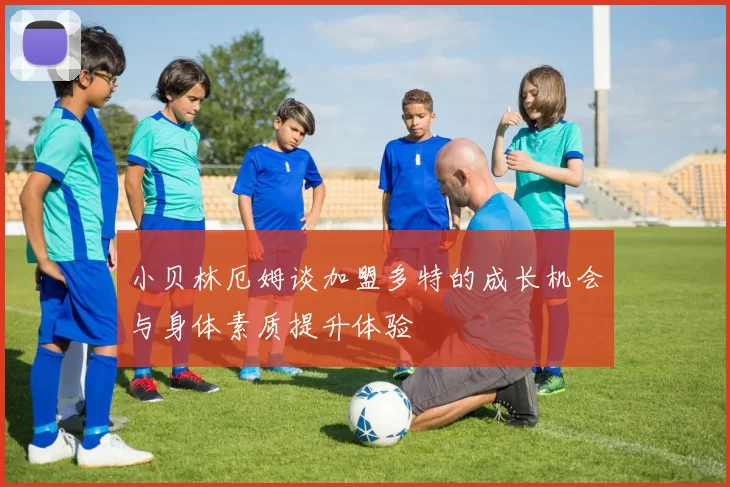 小贝林厄姆谈加盟多特的成长机会与身体素质提升体验