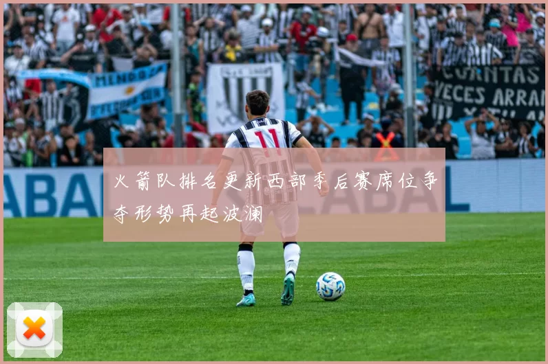 火箭队排名更新西部季后赛席位争夺形势再起波澜