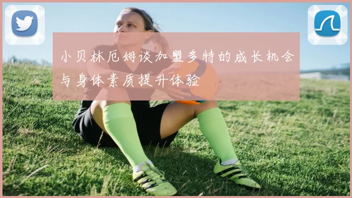 小贝林厄姆谈加盟多特的成长机会与身体素质提升体验