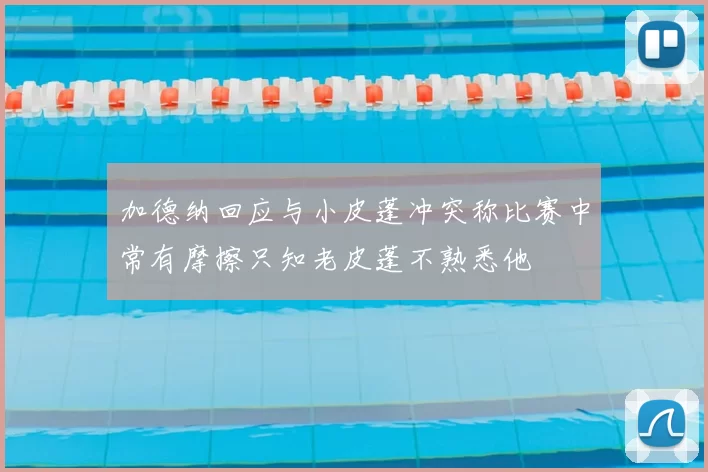 加德纳回应与小皮蓬冲突称比赛中常有摩擦只知老皮蓬不熟悉他