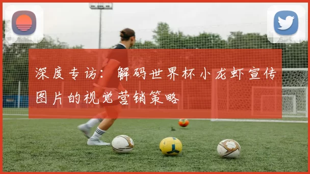 深度专访：解码世界杯小龙虾宣传图片的视觉营销策略