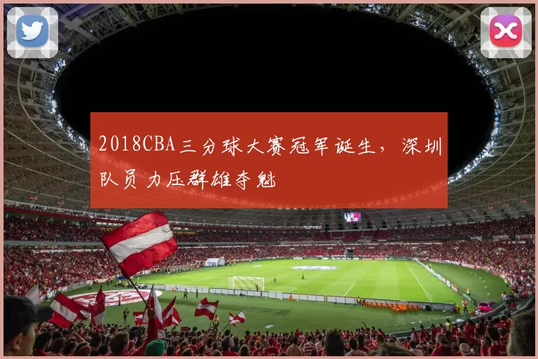 2018CBA三分球大赛冠军诞生，深圳队员力压群雄夺魁