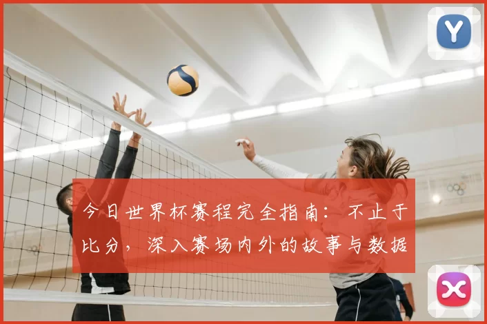 今日世界杯赛程完全指南:不止于比分,深入赛场内外的故事与数据