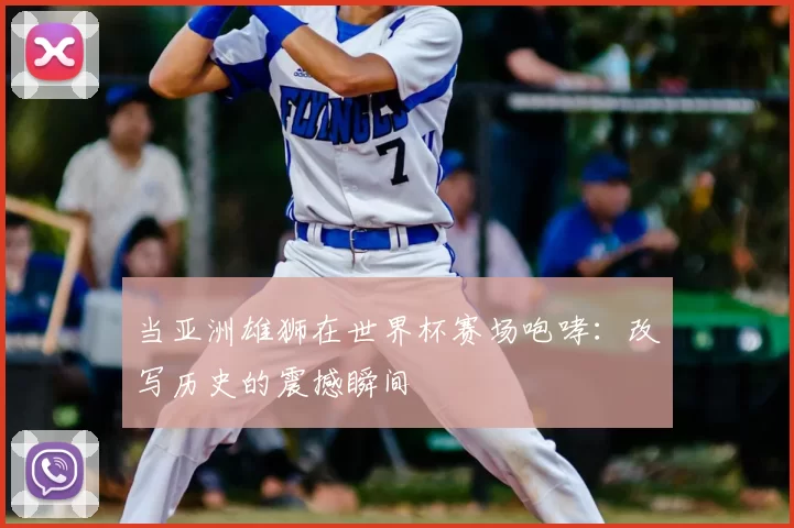 当亚洲雄狮在世界杯赛场咆哮：改写历史的震撼瞬间