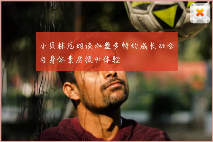 小贝林厄姆谈加盟多特的成长机会与身体素质提升体验