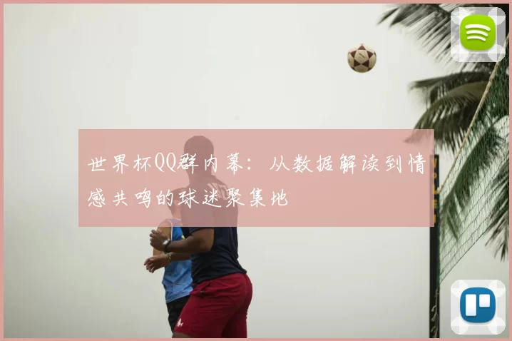世界杯QQ群内幕:从数据解读到情感共鸣的球迷聚集地