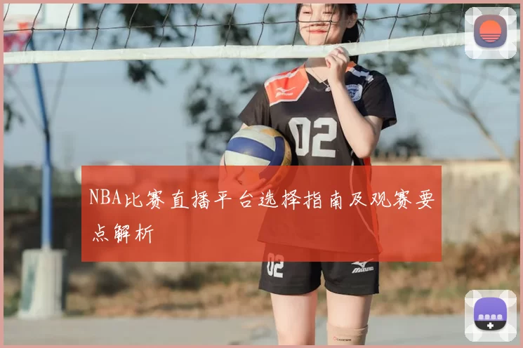 NBA比赛直播平台选择指南及观赛要点解析