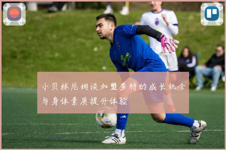 小贝林厄姆谈加盟多特的成长机会与身体素质提升体验