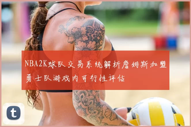 NBA2K球队交易系统解析詹姆斯加盟勇士队游戏内可行性评估
