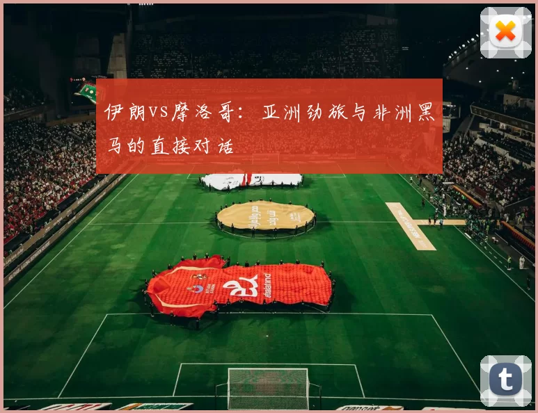 伊朗vs摩洛哥:亚洲劲旅与非洲黑马的直接对话