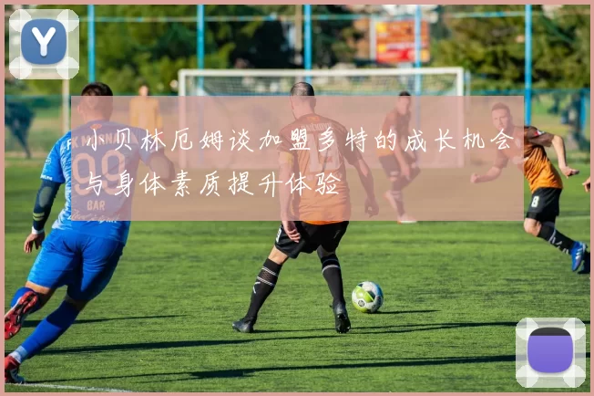 小贝林厄姆谈加盟多特的成长机会与身体素质提升体验
