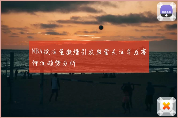 NBA投注量激增引发监管关注季后赛押注趋势分析