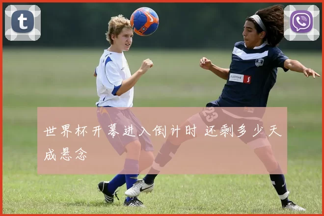 世界杯开幕进入倒计时 还剩多少天成悬念