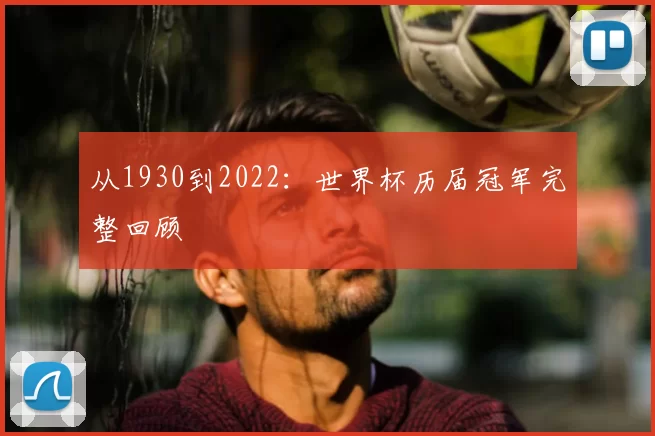 从1930到2022:世界杯历届冠军完整回顾