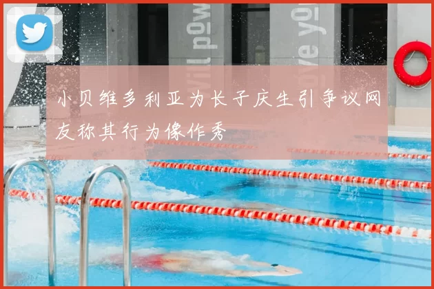 小贝维多利亚为长子庆生引争议网友称其行为像作秀