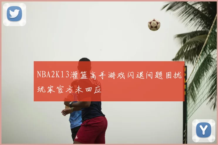 NBA2K13灌篮高手游戏闪退问题困扰玩家官方未回应