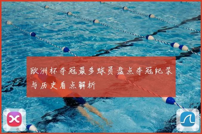 欧洲杯夺冠最多球员盘点夺冠纪录与历史看点解析