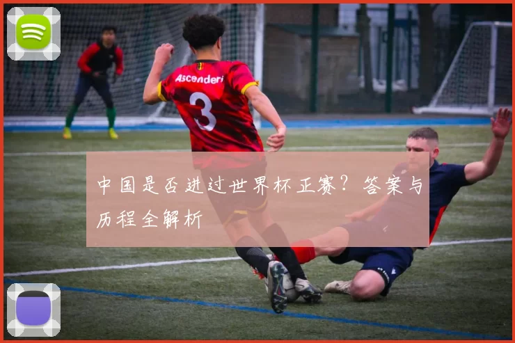中国是否进过世界杯正赛？答案与历程全解析