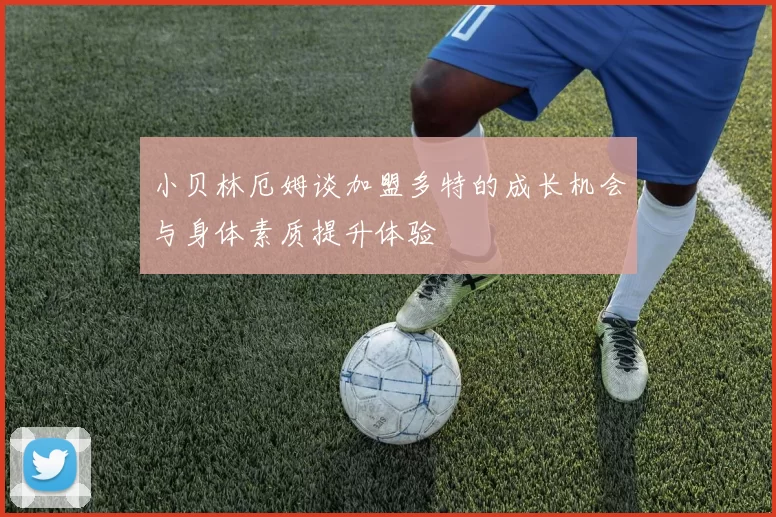 小贝林厄姆谈加盟多特的成长机会与身体素质提升体验