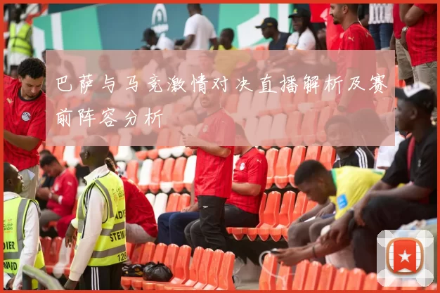 巴萨与马竞激情对决直播解析及赛前阵容分析