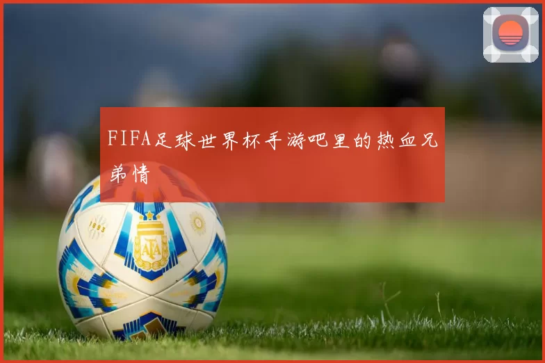 FIFA足球世界杯手游吧里的热血兄弟情
