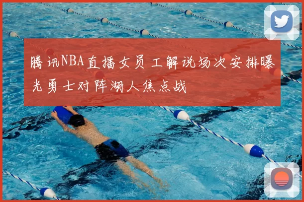 腾讯NBA直播女员工解说场次安排曝光勇士对阵湖人焦点战