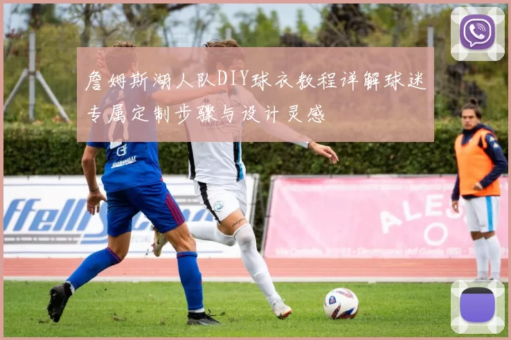詹姆斯湖人队DIY球衣教程详解球迷专属定制步骤与设计灵感