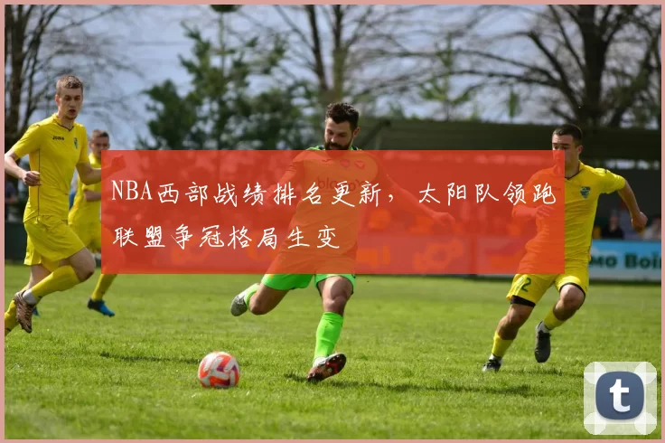 NBA西部战绩排名更新，太阳队领跑联盟争冠格局生变