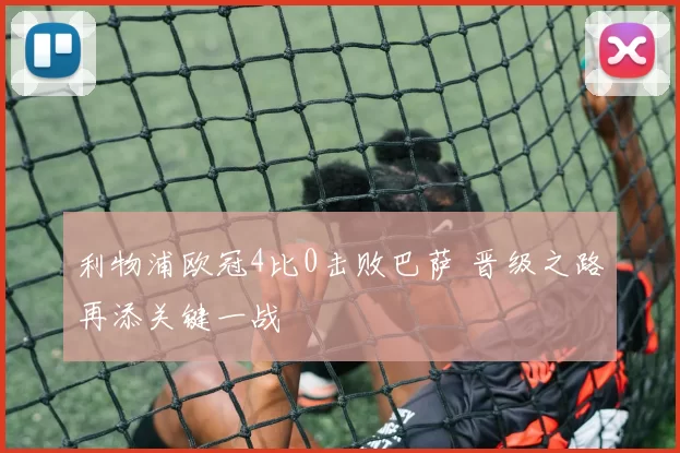 利物浦欧冠4比0击败巴萨 晋级之路再添关键一战