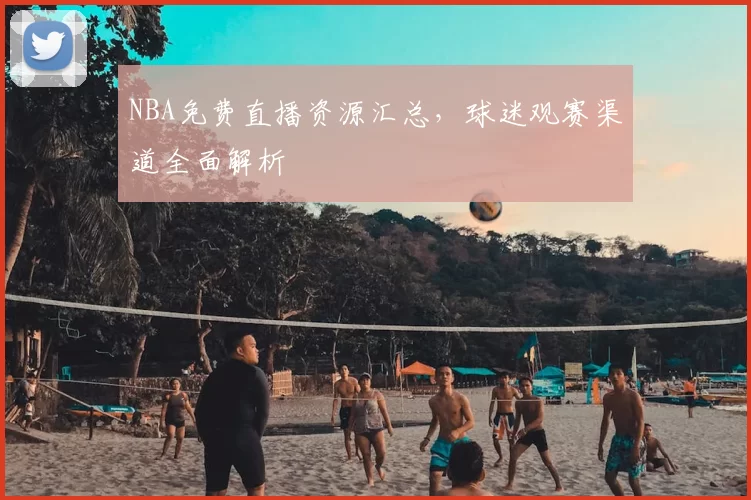 NBA免费直播资源汇总，球迷观赛渠道全面解析