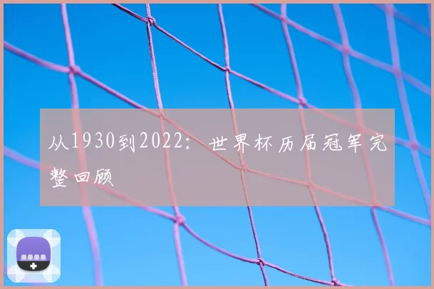 从1930到2022：世界杯历届冠军完整回顾