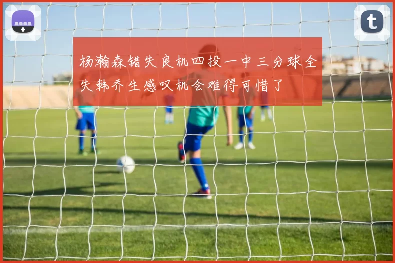 杨瀚森错失良机四投一中三分球全失韩乔生感叹机会难得可惜了