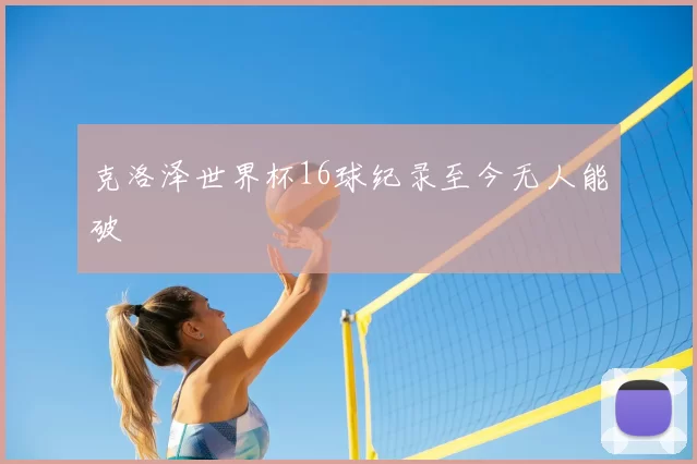 克洛泽世界杯16球纪录至今无人能破